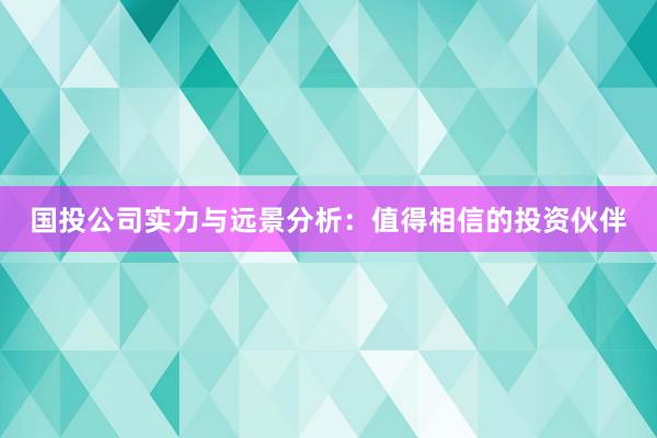 国投公司实力与远景分析：值得相信的投资伙伴