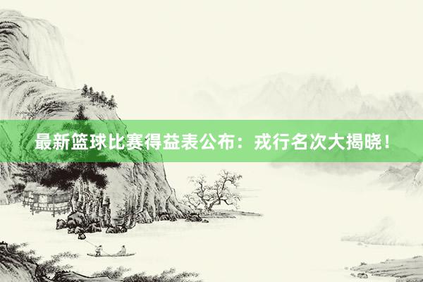 最新篮球比赛得益表公布：戎行名次大揭晓！