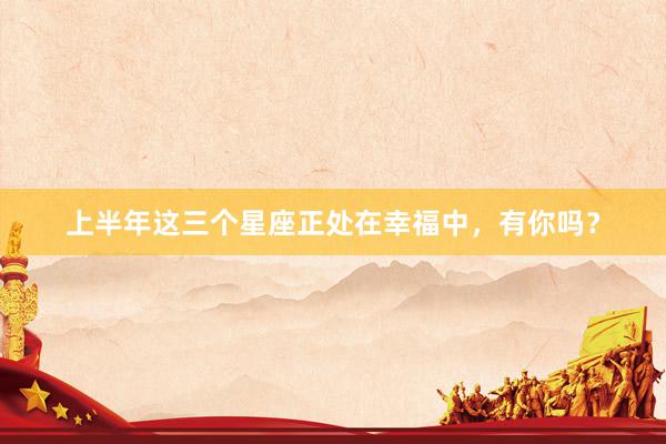 上半年这三个星座正处在幸福中，有你吗？