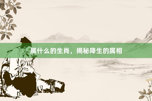 属什么的生肖，揭秘降生的属相