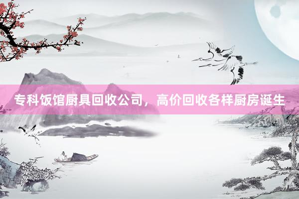 专科饭馆厨具回收公司，高价回收各样厨房诞生