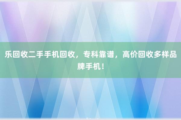 乐回收二手手机回收，专科靠谱，高价回收多样品牌手机！