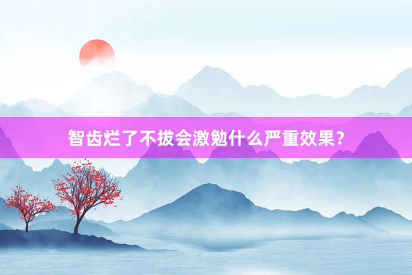 智齿烂了不拔会激勉什么严重效果？