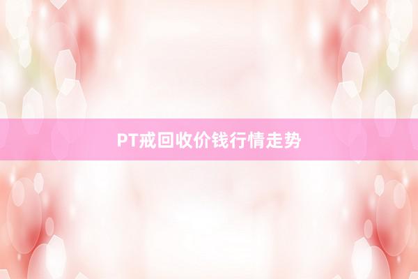 PT戒回收价钱行情走势