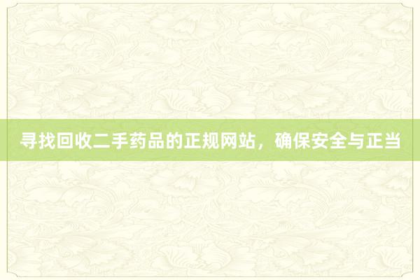 寻找回收二手药品的正规网站，确保安全与正当