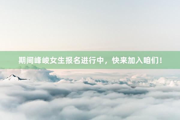 期间峰峻女生报名进行中，快来加入咱们！