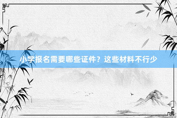 小学报名需要哪些证件？这些材料不行少