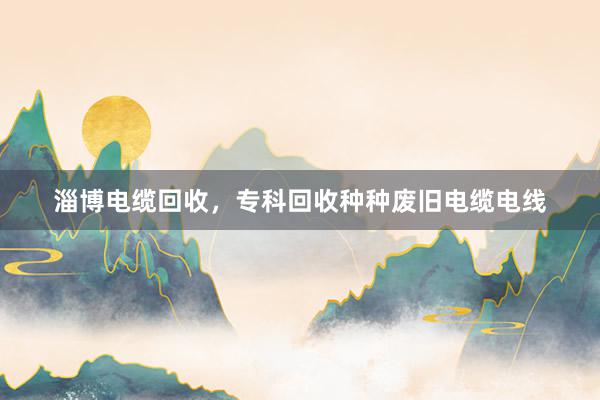 淄博电缆回收，专科回收种种废旧电缆电线