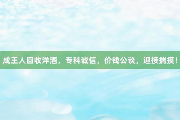 成王人回收洋酒，专科诚信，价钱公谈，迎接揣摸！